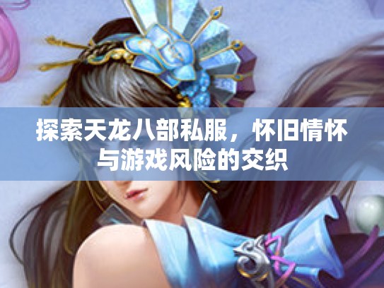 探索天龙八部私服，怀旧情怀与游戏风险的交织