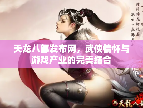 天龙八部发布网，武侠情怀与游戏产业的完美结合