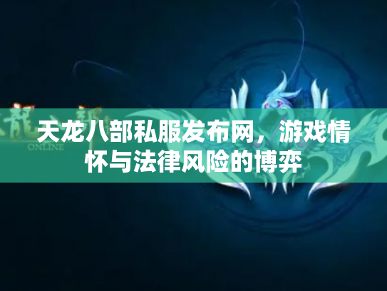 天龙八部私服发布网，游戏情怀与法律风险的博弈