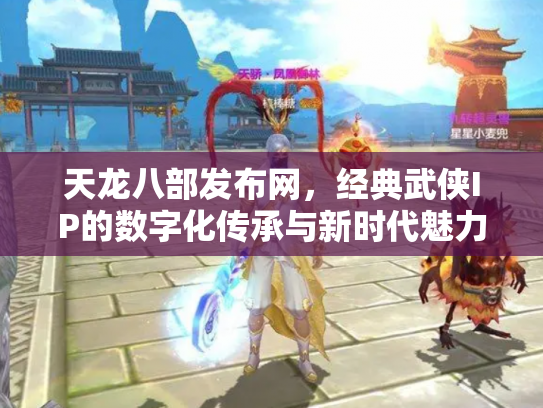 天龙八部发布网，经典武侠IP的数字化传承与新时代魅力