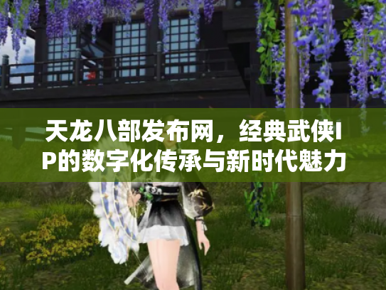 天龙八部发布网，经典武侠IP的数字化传承与新时代魅力