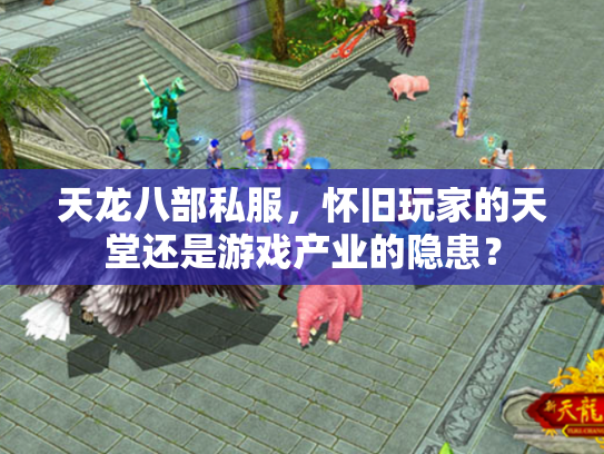 天龙八部私服，怀旧玩家的天堂还是游戏产业的隐患？