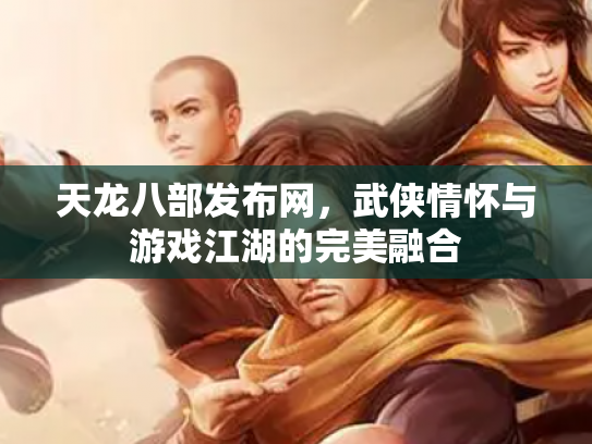 天龙八部发布网，武侠情怀与游戏江湖的完美融合