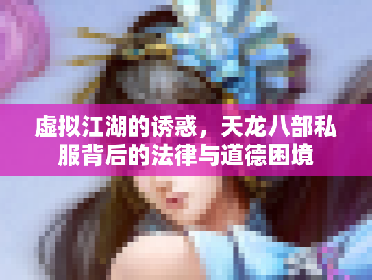 虚拟江湖的诱惑，天龙八部私服背后的法律与道德困境
