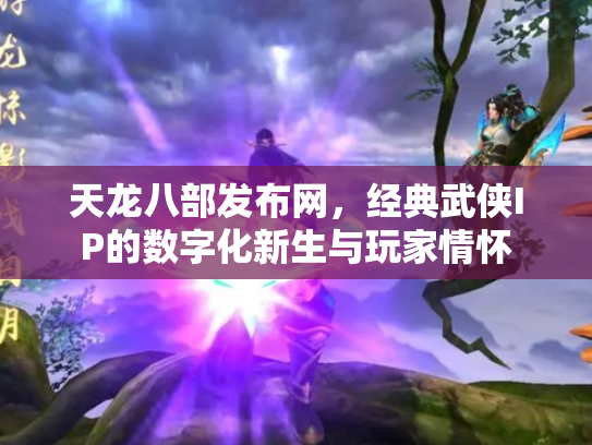 天龙八部发布网，经典武侠IP的数字化新生与玩家情怀