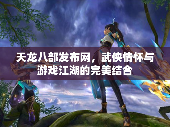 天龙八部发布网，武侠情怀与游戏江湖的完美结合