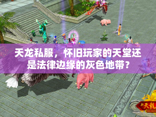 天龙私服，怀旧玩家的天堂还是法律边缘的灰色地带？