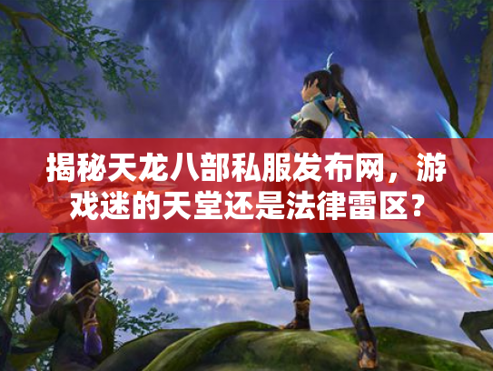 揭秘天龙八部私服发布网，游戏迷的天堂还是法律雷区？