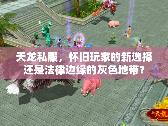 天龙私服，怀旧玩家的新选择还是法律边缘的灰色地带？