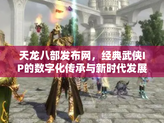 天龙八部发布网，经典武侠IP的数字化传承与新时代发展