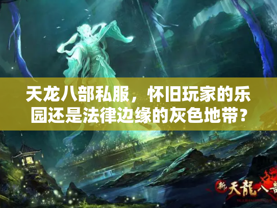 天龙八部私服，怀旧玩家的乐园还是法律边缘的灰色地带？