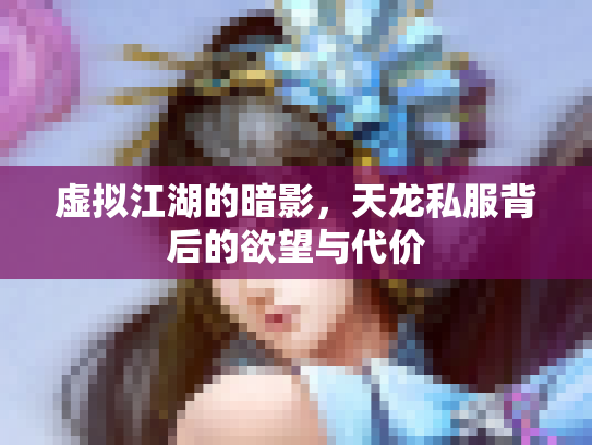 虚拟江湖的暗影，天龙私服背后的欲望与代价
