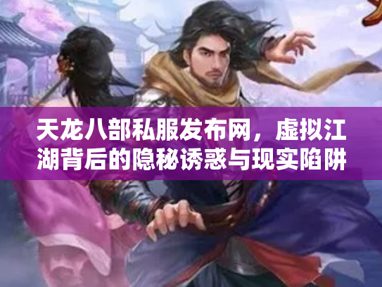 天龙八部私服发布网，虚拟江湖背后的隐秘诱惑与现实陷阱