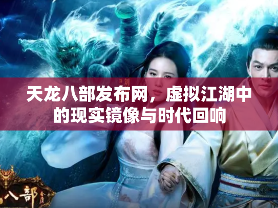 天龙八部发布网，虚拟江湖中的现实镜像与时代回响
