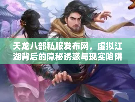 天龙八部私服发布网，虚拟江湖背后的隐秘诱惑与现实陷阱