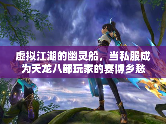 虚拟江湖的幽灵船，当私服成为天龙八部玩家的赛博乡愁