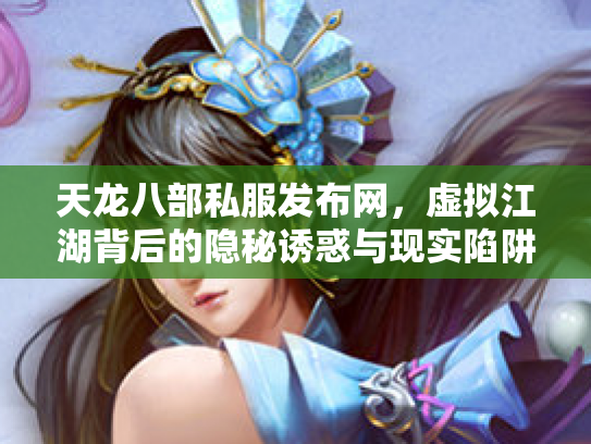天龙八部私服发布网，虚拟江湖背后的隐秘诱惑与现实陷阱