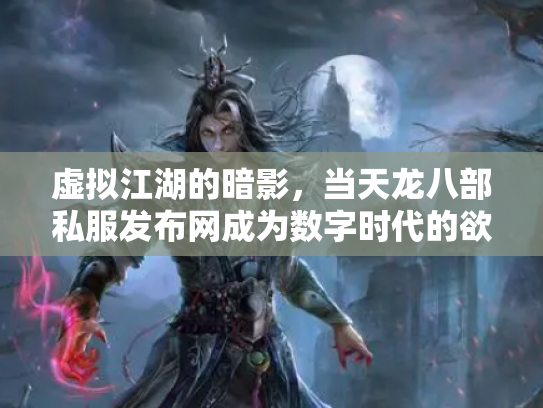 虚拟江湖的暗影，当天龙八部私服发布网成为数字时代的欲望镜像