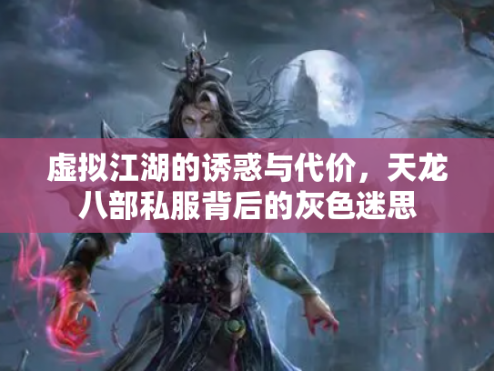 虚拟江湖的诱惑与代价，天龙八部私服背后的灰色迷思