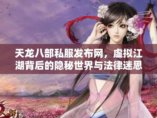 天龙八部私服发布网，虚拟江湖背后的隐秘世界与法律迷思