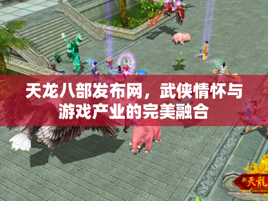 天龙八部发布网，武侠情怀与游戏产业的完美融合