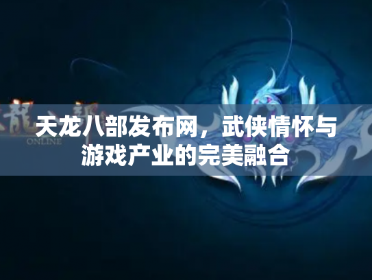 天龙八部发布网，武侠情怀与游戏产业的完美融合