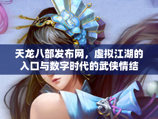 天龙八部发布网，虚拟江湖的入口与数字时代的武侠情结