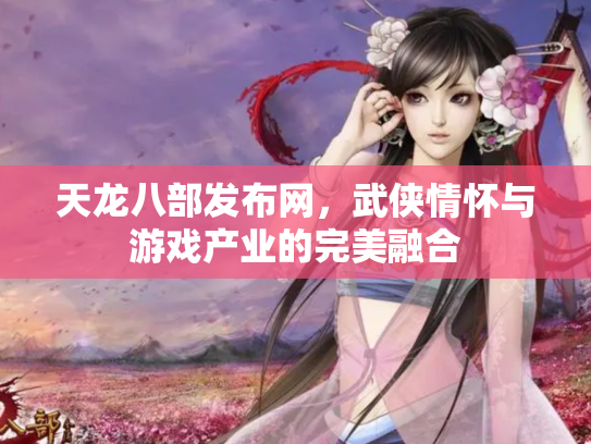 天龙八部发布网，武侠情怀与游戏产业的完美融合