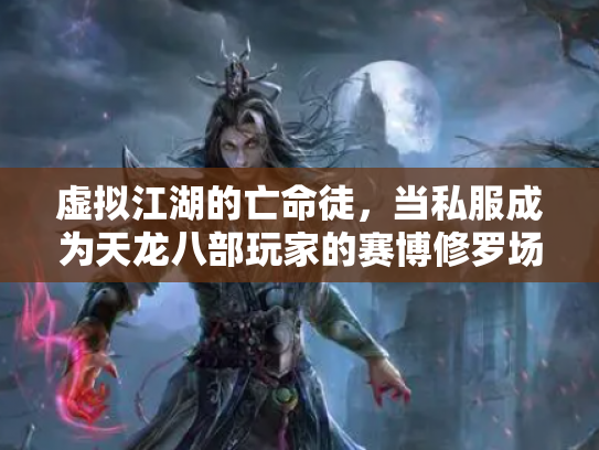 虚拟江湖的亡命徒，当私服成为天龙八部玩家的赛博修罗场