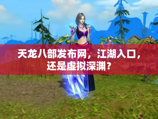 天龙八部发布网，江湖入口，还是虚拟深渊？