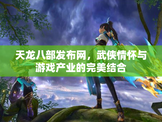 天龙八部发布网，武侠情怀与游戏产业的完美结合