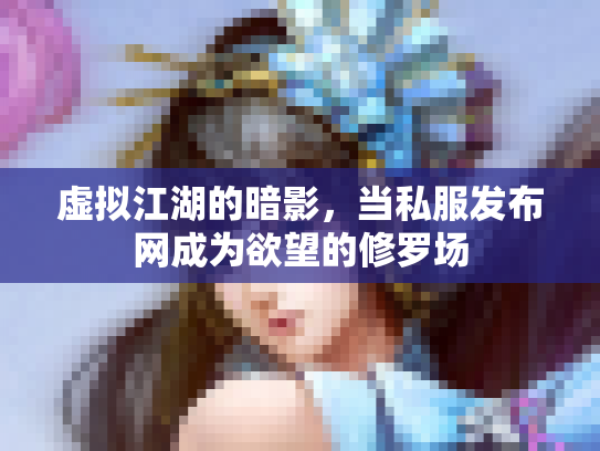 虚拟江湖的暗影，当私服发布网成为欲望的修罗场