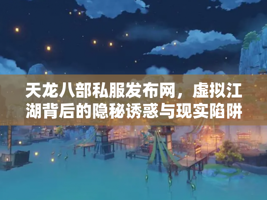 天龙八部私服发布网，虚拟江湖背后的隐秘诱惑与现实陷阱