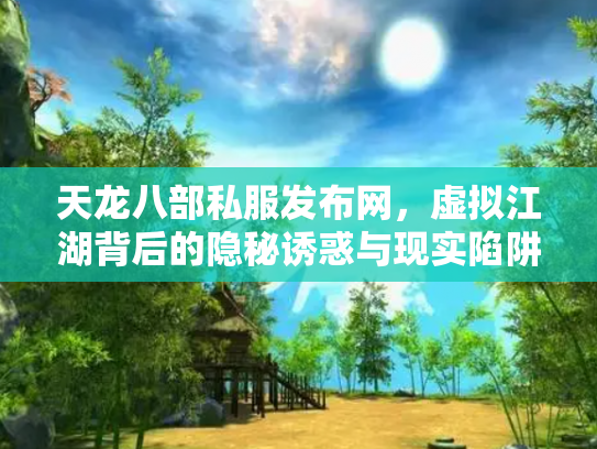天龙八部私服发布网，虚拟江湖背后的隐秘诱惑与现实陷阱