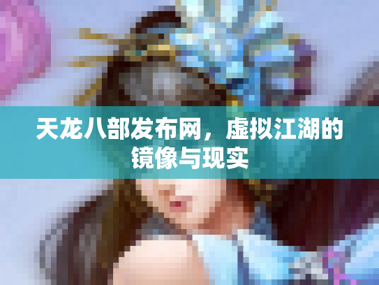 天龙八部发布网，虚拟江湖的镜像与现实