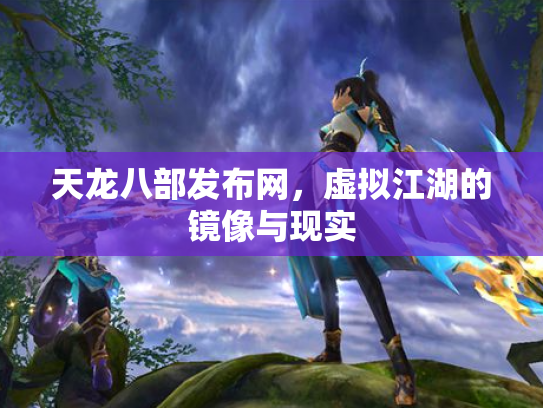 天龙八部发布网，虚拟江湖的镜像与现实