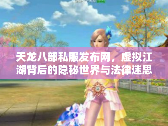 天龙八部私服发布网，虚拟江湖背后的隐秘世界与法律迷思