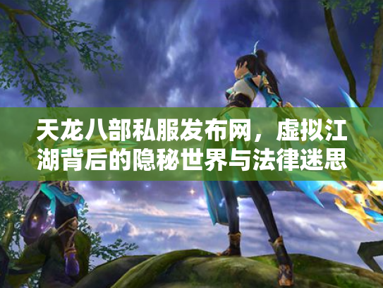 天龙八部私服发布网，虚拟江湖背后的隐秘世界与法律迷思
