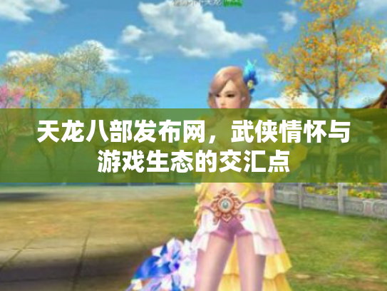 天龙八部发布网，武侠情怀与游戏生态的交汇点