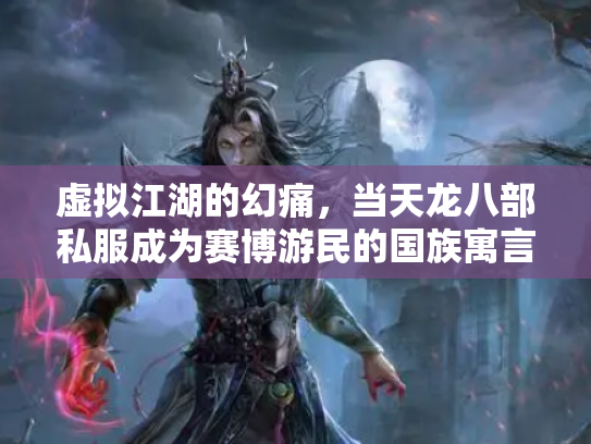 虚拟江湖的幻痛，当天龙八部私服成为赛博游民的国族寓言
