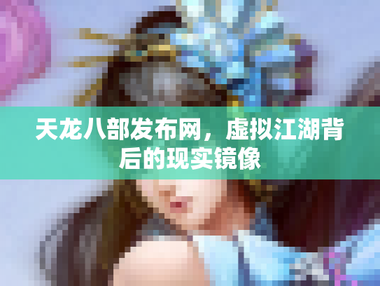 天龙八部发布网，虚拟江湖背后的现实镜像