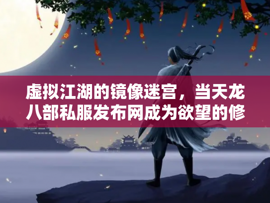 虚拟江湖的镜像迷宫，当天龙八部私服发布网成为欲望的修罗场