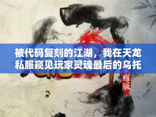 被代码复刻的江湖，我在天龙私服窥见玩家灵魂最后的乌托邦