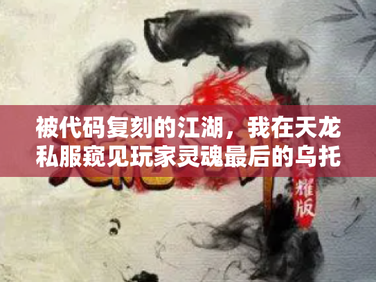 被代码复刻的江湖，我在天龙私服窥见玩家灵魂最后的乌托邦