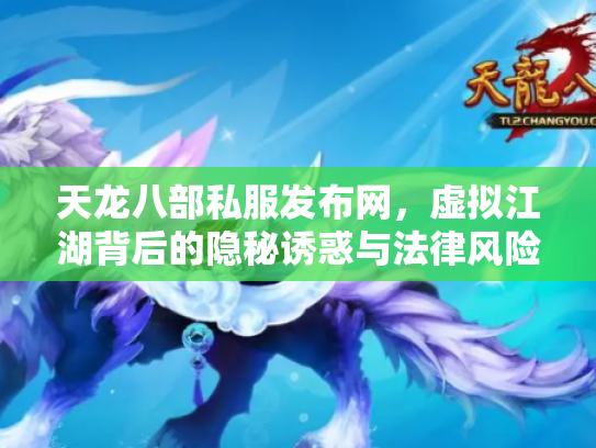 天龙八部私服发布网，虚拟江湖背后的隐秘诱惑与法律风险