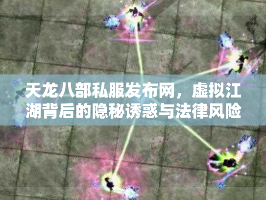 天龙八部私服发布网，虚拟江湖背后的隐秘诱惑与法律风险