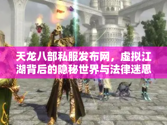天龙八部私服发布网，虚拟江湖背后的隐秘世界与法律迷思