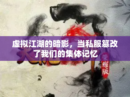 虚拟江湖的暗影，当私服篡改了我们的集体记忆