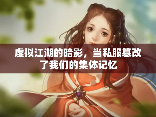 虚拟江湖的暗影，当私服篡改了我们的集体记忆
