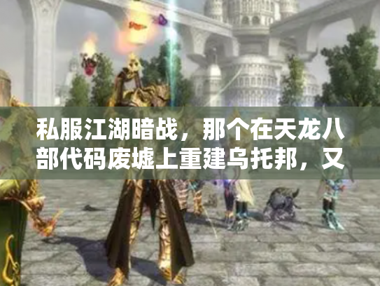 私服江湖暗战，那个在天龙八部代码废墟上重建乌托邦，又一夜消失的男人